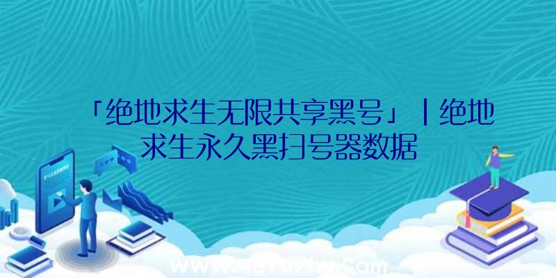 「绝地求生无限共享黑号」|绝地求生永久黑扫号器数据